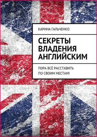 Карина Гальченко - Секреты владения английским. Пора всё расставить по своим местам