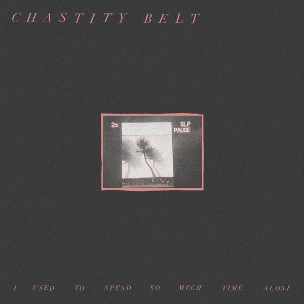 Chastity Belt - I Used to Spend So Much Time Alone (2017) Chastity Belt - I Used to Spend So Much Time Alone (2017)