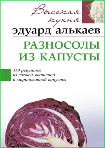 Эдуард Алькаев - Разносолы из капусты. 350 рецептов из свежей, квашеной и маринованной капусты