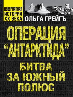 Ольга Грейгъ - Операция «Антарктида». Битва за Южный полюс Ольга Грейгъ - Операция «Антарктида». Битва за Южный полюс